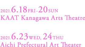 KANAGAWA 2021.6.18-20 KAAT Kanagawa Arts Theatre AICHI 2021.6.23,24 Aichi Prefectural Art Theater